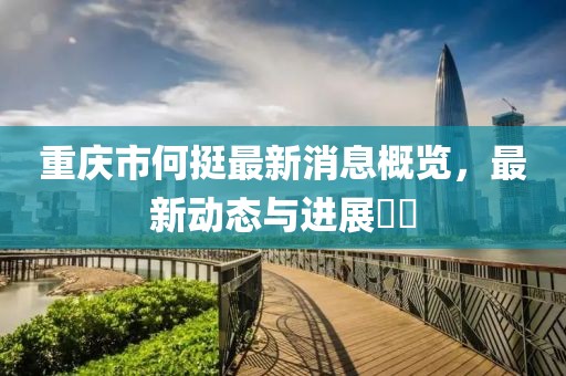 重慶市何挺最新消息概覽，最新動態(tài)與進展??