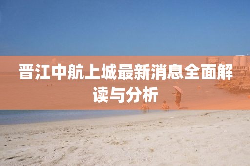 晉江中航上城最新消息全面解讀與分析