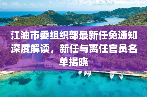 江油市委組織部最新任免通知深度解讀，新任與離任官員名單揭曉