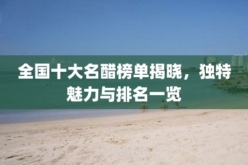 全國十大名醋榜單揭曉，獨(dú)特魅力與排名一覽