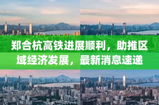 鄭合杭高鐵進(jìn)展順利，助推區(qū)域經(jīng)濟(jì)發(fā)展，最新消息速遞