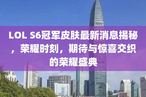 LOL S6冠軍皮膚最新消息揭秘，榮耀時刻，期待與驚喜交織的榮耀盛典