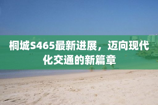 桐城S465最新進(jìn)展，邁向現(xiàn)代化交通的新篇章