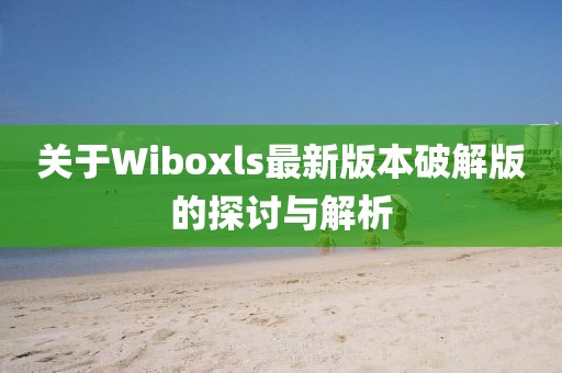 關(guān)于Wiboxls最新版本破解版的探討與解析