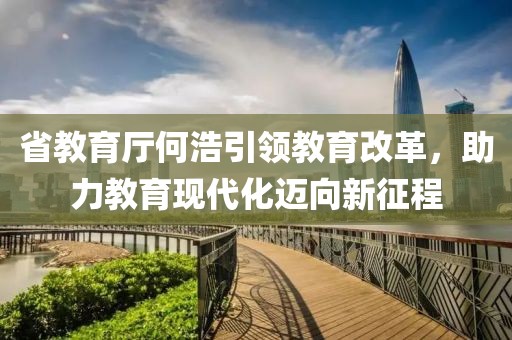 省教育廳何浩引領(lǐng)教育改革，助力教育現(xiàn)代化邁向新征程