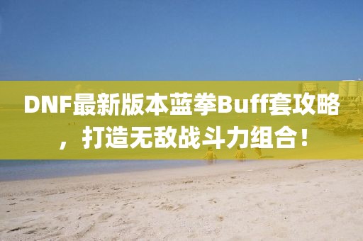 DNF最新版本藍拳Buff套攻略，打造無敵戰(zhàn)斗力組合！