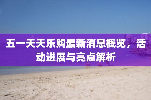 五一天天樂購(gòu)最新消息概覽，活動(dòng)進(jìn)展與亮點(diǎn)解析