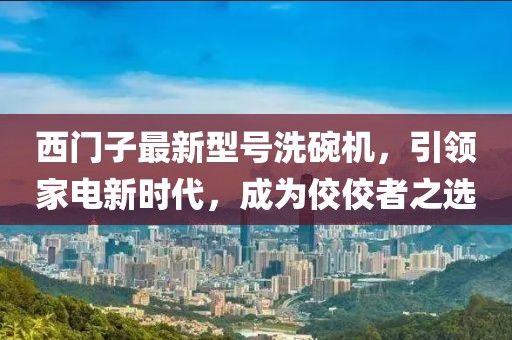 西門子最新型號(hào)洗碗機(jī)，引領(lǐng)家電新時(shí)代，成為佼佼者之選
