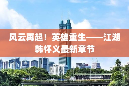 風(fēng)云再起！英雄重生——江湖韓懷義最新章節(jié)