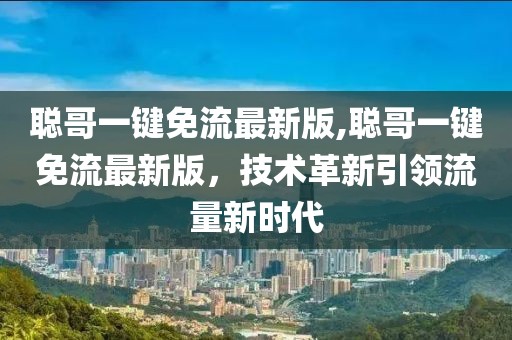 聰哥一鍵免流最新版,聰哥一鍵免流最新版，技術(shù)革新引領(lǐng)流量新時(shí)代