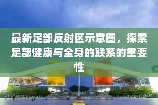 最新足部反射區(qū)示意圖，探索足部健康與全身的聯(lián)系的重要性