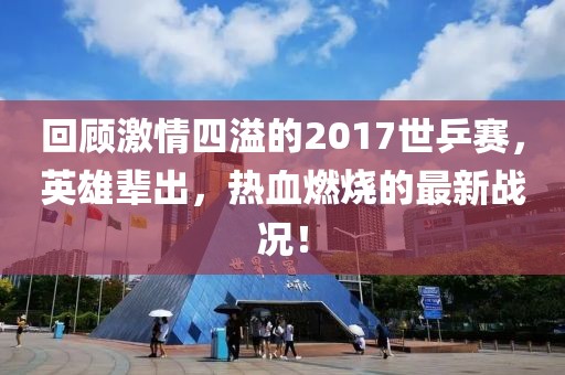 回顧激情四溢的2017世乒賽，英雄輩出，熱血燃燒的最新戰(zhàn)況！
