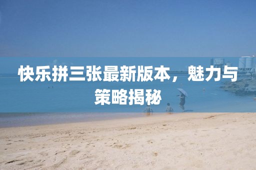 快樂(lè)拼三張最新版本，魅力與策略揭秘