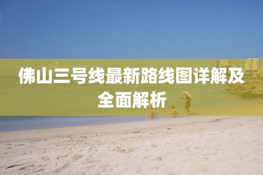 佛山三號(hào)線(xiàn)最新路線(xiàn)圖詳解及全面解析