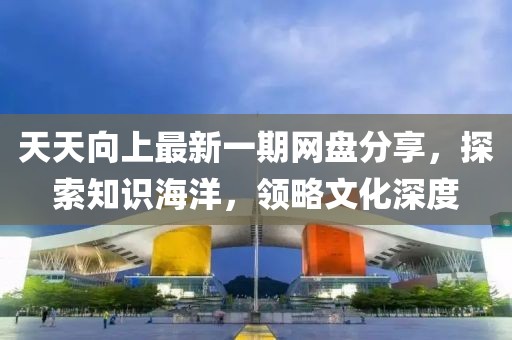 天天向上最新一期網(wǎng)盤分享，探索知識海洋，領(lǐng)略文化深度