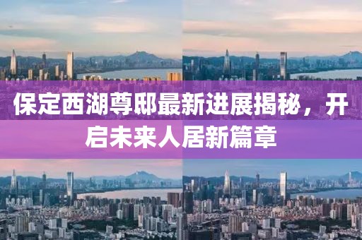保定西湖尊邸最新進展揭秘，開啟未來人居新篇章