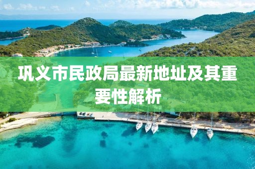 鞏義市民政局最新地址及其重要性解析