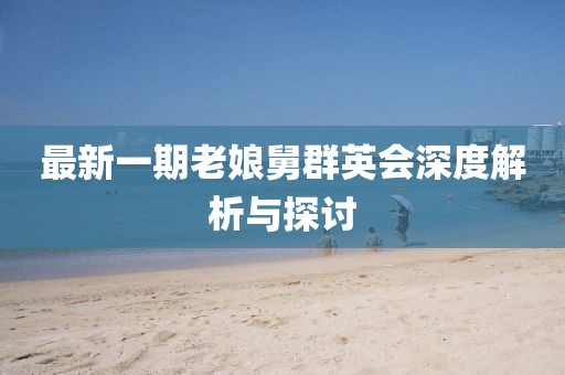 最新一期老娘舅群英會深度解析與探討