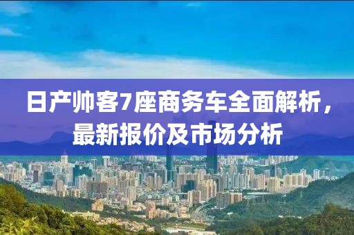 日產(chǎn)帥客7座商務(wù)車全面解析，最新報價及市場分析