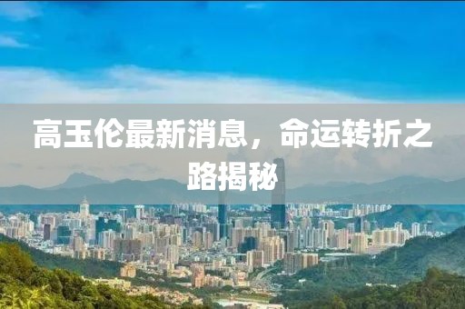 高玉倫最新消息，命運轉(zhuǎn)折之路揭秘