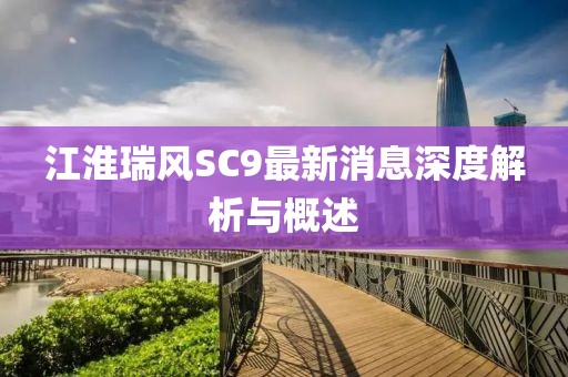 江淮瑞風(fēng)SC9最新消息深度解析與概述