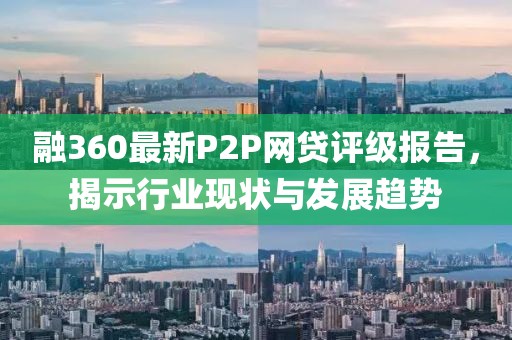 融360最新P2P網貸評級報告，揭示行業(yè)現(xiàn)狀與發(fā)展趨勢