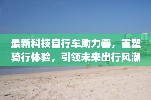 最新科技自行車助力器，重塑騎行體驗(yàn)，引領(lǐng)未來(lái)出行風(fēng)潮