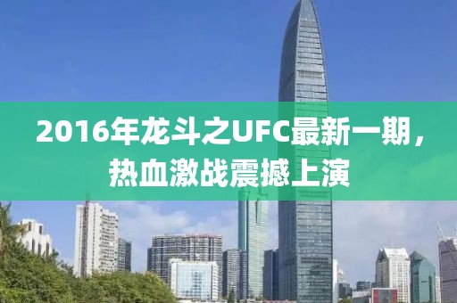 2016年龍斗之UFC最新一期，熱血激戰(zhàn)震撼上演