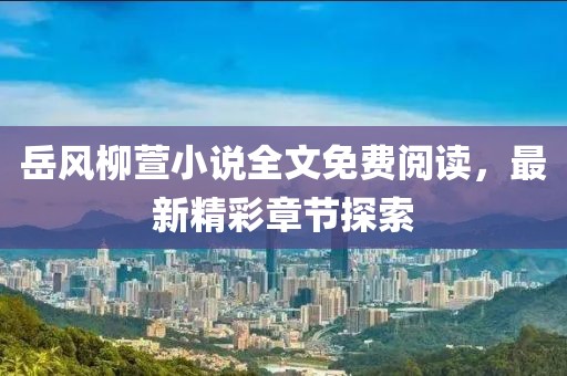 岳風柳萱小說全文免費閱讀，最新精彩章節(jié)探索