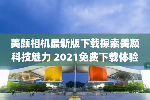 美顏相機最新版下載探索美顏科技魅力 2021免費下載體驗