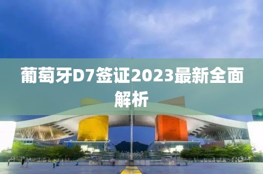 葡萄牙D7簽證2023最新全面解析