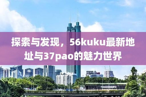 探索與發(fā)現(xiàn)，56kuku最新地址與37pao的魅力世界