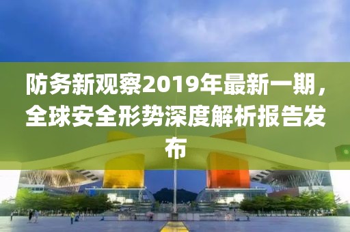 防務(wù)新觀察2019年最新一期，全球安全形勢(shì)深度解析報(bào)告發(fā)布
