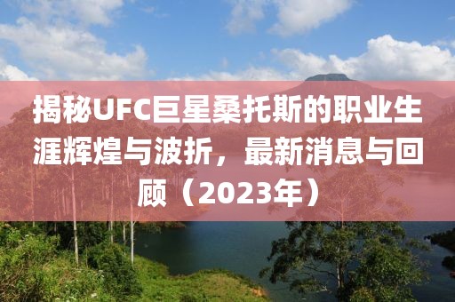 揭秘UFC巨星桑托斯的職業(yè)生涯輝煌與波折，最新消息與回顧（2023年）