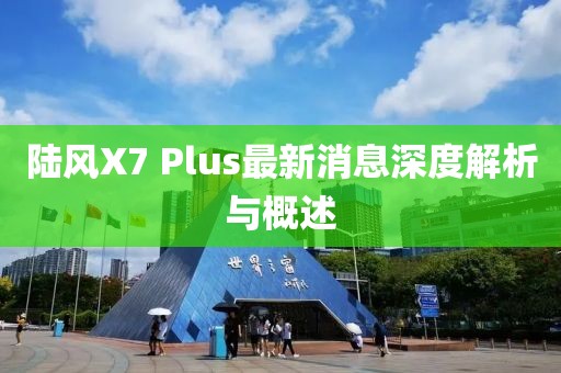 陸風(fēng)X7 Plus最新消息深度解析與概述
