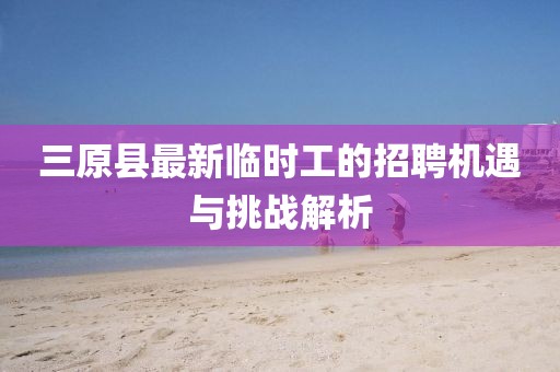 三原縣最新臨時工的招聘機遇與挑戰(zhàn)解析