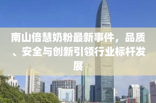 南山倍慧奶粉最新事件，品質(zhì)、安全與創(chuàng)新引領(lǐng)行業(yè)標(biāo)桿發(fā)展