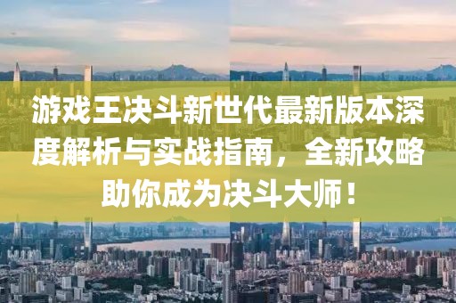 游戲王決斗新世代最新版本深度解析與實(shí)戰(zhàn)指南，全新攻略助你成為決斗大師！