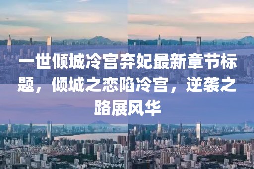 一世傾城冷宮棄妃最新章節(jié)標(biāo)題，傾城之戀陷冷宮，逆襲之路展風(fēng)華