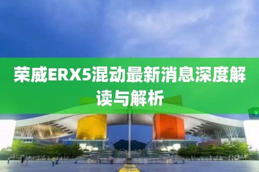 榮威ERX5混動最新消息深度解讀與解析