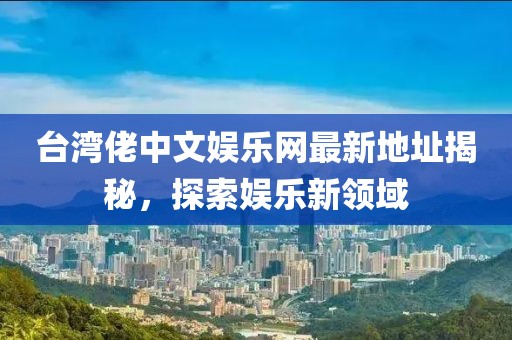 臺灣佬中文娛樂網(wǎng)最新地址揭秘，探索娛樂新領(lǐng)域