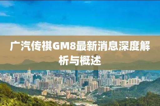 廣汽傳祺GM8最新消息深度解析與概述