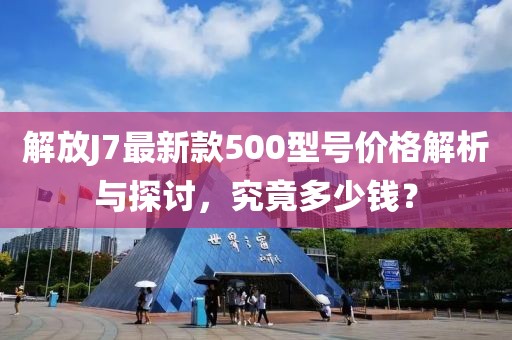 解放J7最新款500型號價格解析與探討，究竟多少錢？