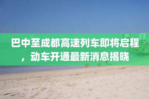 巴中至成都高速列車即將啟程，動車開通最新消息揭曉