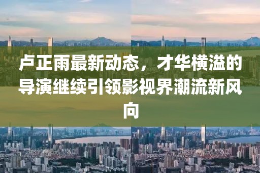 盧正雨最新動態(tài)，才華橫溢的導演繼續(xù)引領影視界潮流新風向