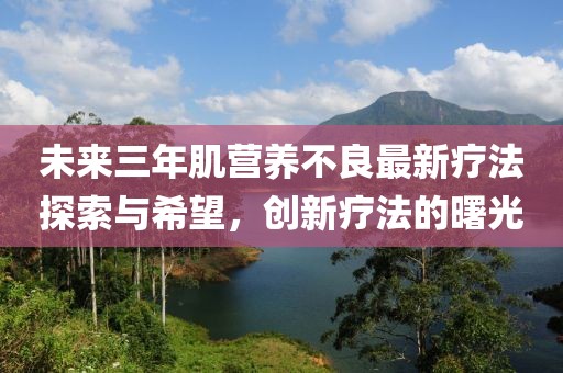 未來三年肌營養(yǎng)不良最新療法探索與希望，創(chuàng)新療法的曙光