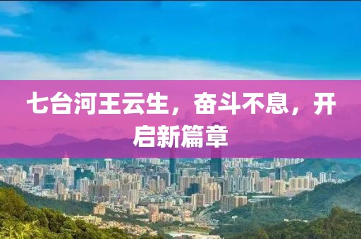 七臺河王云生，奮斗不息，開啟新篇章