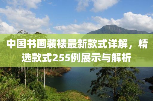 中國書畫裝裱最新款式詳解，精選款式255例展示與解析