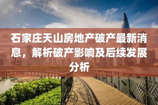 石家莊天山房地產(chǎn)破產(chǎn)最新消息，解析破產(chǎn)影響及后續(xù)發(fā)展分析