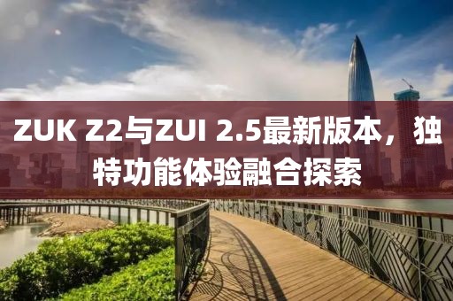 ZUK Z2與ZUI 2.5最新版本，獨特功能體驗融合探索